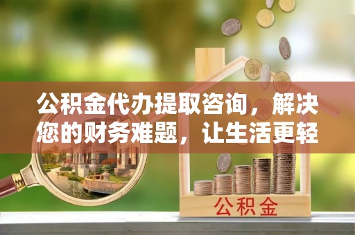 衡山公积金代办提取咨询，解决您的财务难题，让生活更轻松