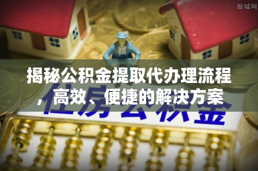 衡山揭秘公积金提取代办理流程，高效、便捷的解决方案
