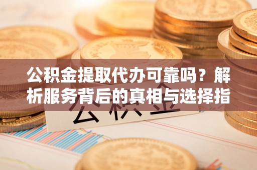 衡山公积金提取代办可靠吗？解析服务背后的真相与选择指南