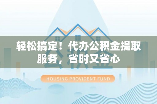 衡山轻松搞定！代办公积金提取服务，省时又省心