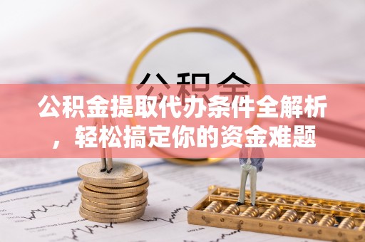 衡山公积金提取代办条件全解析，轻松搞定你的资金难题