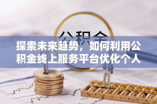 衡山探索未来趋势，如何利用公积金线上服务平台优化个人财务管理
