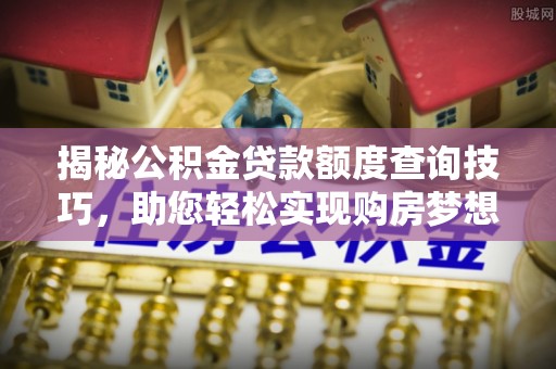 衡山揭秘公积金贷款额度查询技巧，助您轻松实现购房梦想