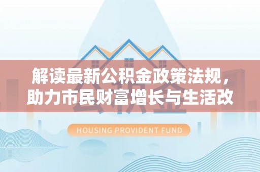 衡山解读最新公积金政策法规，助力市民财富增长与生活改善