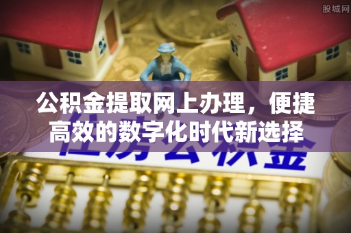衡山公积金提取网上办理，便捷高效的数字化时代新选择