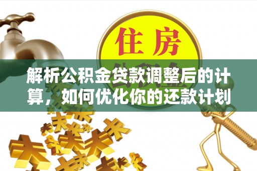 衡山解析公积金贷款调整后的计算，如何优化你的还款计划