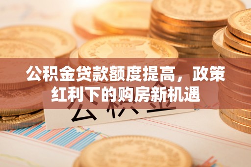 衡山公积金贷款额度提高，政策红利下的购房新机遇