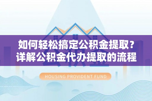 衡山如何轻松搞定公积金提取？详解公积金代办提取的流程与优势