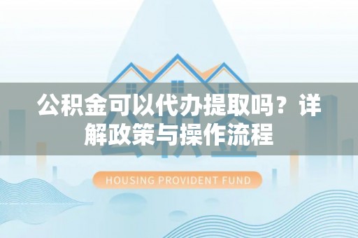 衡山公积金可以代办提取吗？详解政策与操作流程