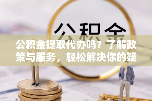 衡山公积金提取代办吗？了解政策与服务，轻松解决你的疑问
