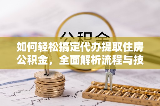 衡山如何轻松搞定代办提取住房公积金，全面解析流程与技巧