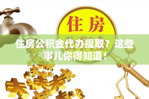 衡山住房公积金代办提取？这些事儿你得知道！