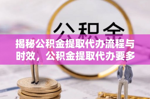 衡山揭秘公积金提取代办流程与时效，公积金提取代办要多久不再神秘