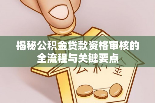 衡山揭秘公积金贷款资格审核的全流程与关键要点