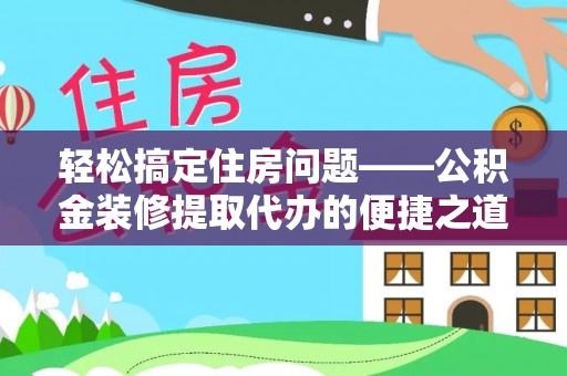 衡山轻松搞定住房问题——公积金装修提取代办的便捷之道