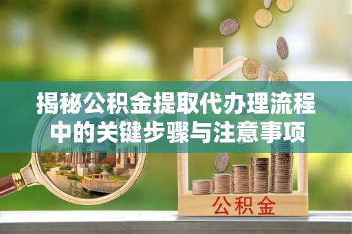 衡山揭秘公积金提取代办理流程中的关键步骤与注意事项