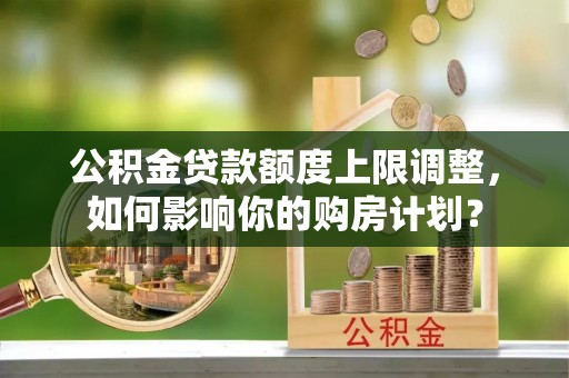 衡山公积金贷款额度上限调整，如何影响你的购房计划？