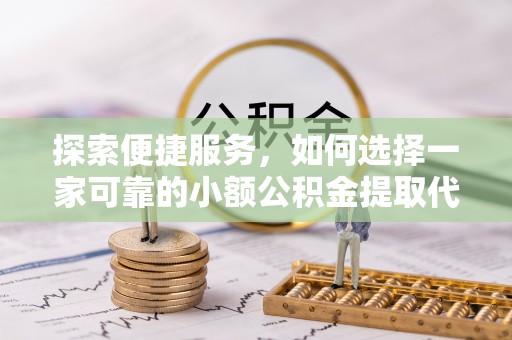 衡山探索便捷服务，如何选择一家可靠的小额公积金提取代办公司