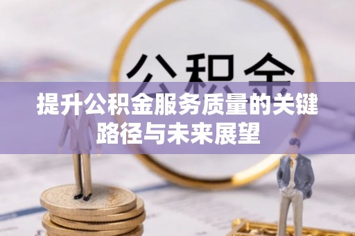 衡山提升公积金服务质量的关键路径与未来展望