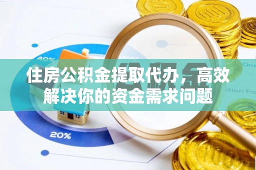 衡山住房公积金提取代办，高效解决你的资金需求问题