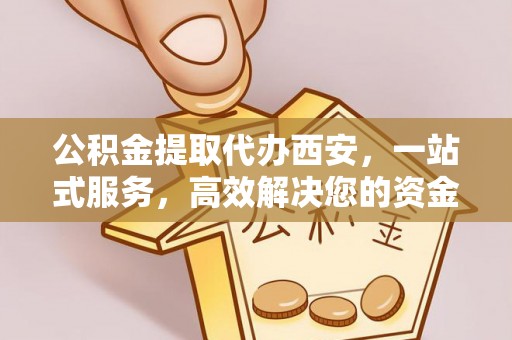 衡山公积金提取代办西安，一站式服务，高效解决您的资金需求