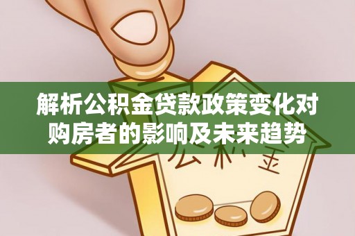 衡山解析公积金贷款政策变化对购房者的影响及未来趋势