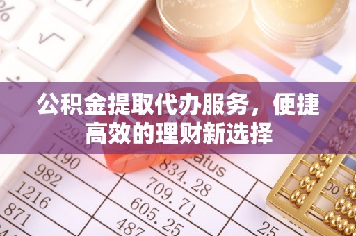 衡山公积金提取代办服务，便捷高效的理财新选择