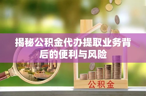 衡山揭秘公积金代办提取业务背后的便利与风险