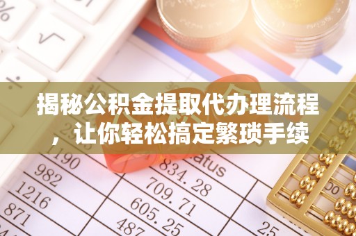 衡山揭秘公积金提取代办理流程，让你轻松搞定繁琐手续