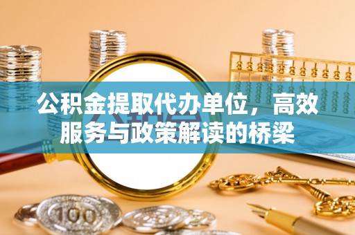 衡山公积金提取代办单位，高效服务与政策解读的桥梁