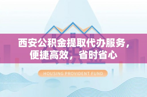 衡山西安公积金提取代办服务，便捷高效，省时省心