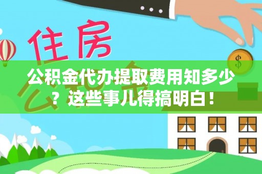 衡山公积金代办提取费用知多少？这些事儿得搞明白！