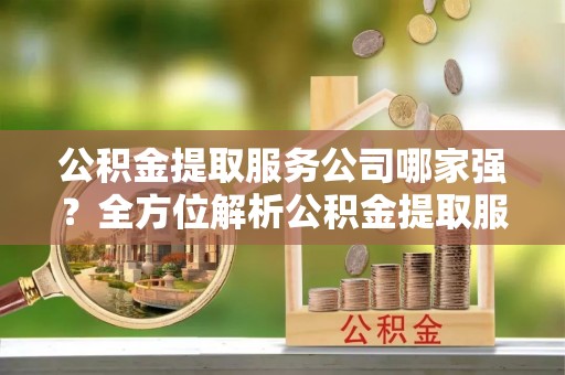 衡山公积金提取服务公司哪家强？全方位解析公积金提取服务公司的那些事儿