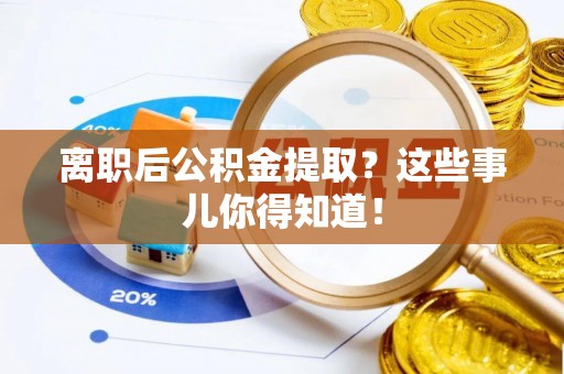 衡山离职后公积金提取？这些事儿你得知道！