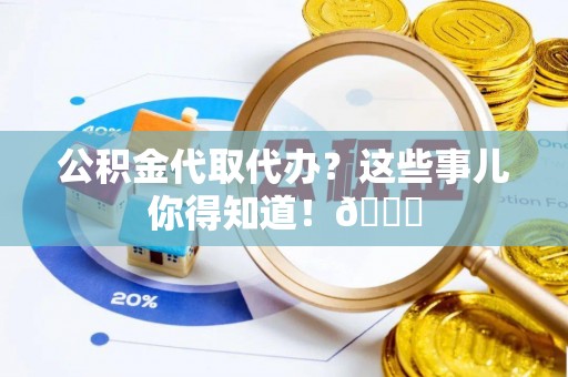 衡山公积金代取代办？这些事儿你得知道！😎