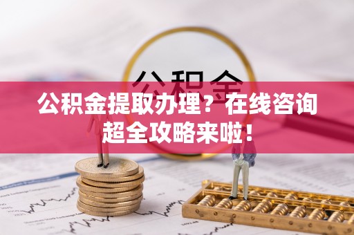 衡山公积金提取办理？在线咨询超全攻略来啦！