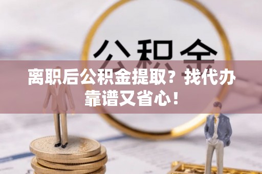 衡山离职后公积金提取？找代办靠谱又省心！