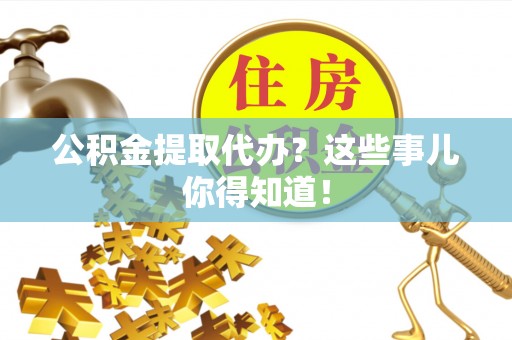衡山公积金提取代办？这些事儿你得知道！