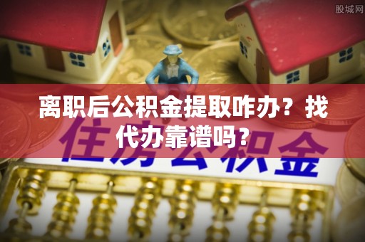 衡山离职后公积金提取咋办？找代办靠谱吗？