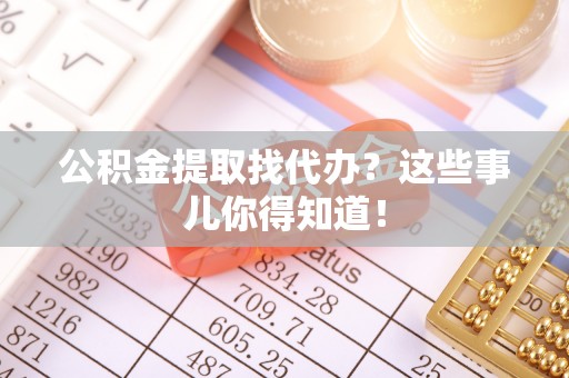 衡山公积金提取找代办？这些事儿你得知道！