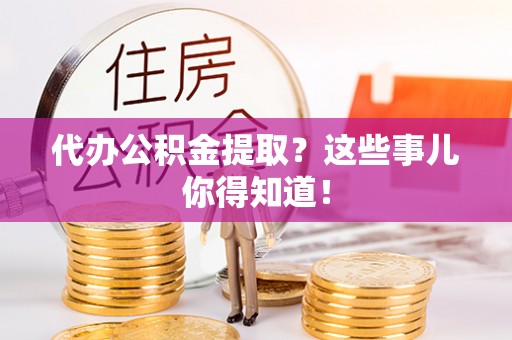 衡山代办公积金提取？这些事儿你得知道！