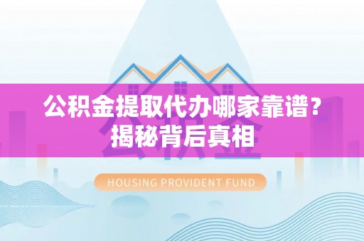 衡山公积金提取代办哪家靠谱？揭秘背后真相