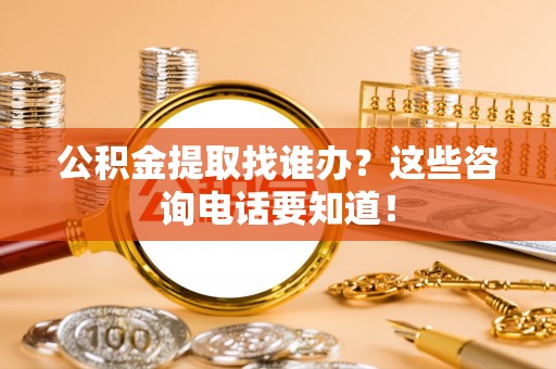 衡山公积金提取找谁办？这些咨询电话要知道！