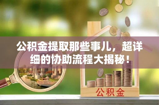 衡山公积金提取那些事儿，超详细的协助流程大揭秘！