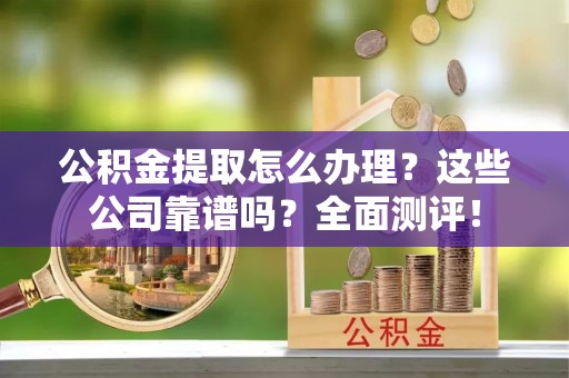 衡山公积金提取怎么办理？这些公司靠谱吗？全面测评！