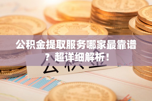 衡山公积金提取服务哪家最靠谱？超详细解析！