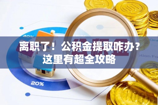 衡山离职了！公积金提取咋办？这里有超全攻略