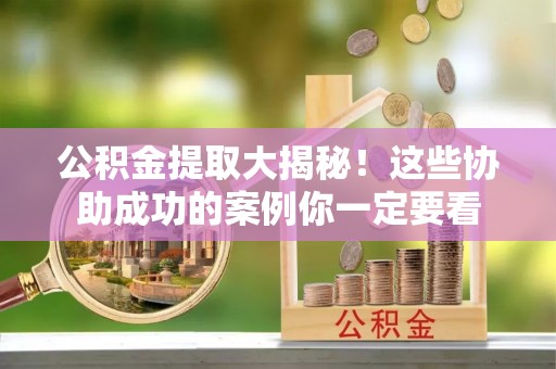 衡山公积金提取大揭秘！这些协助成功的案例你一定要看