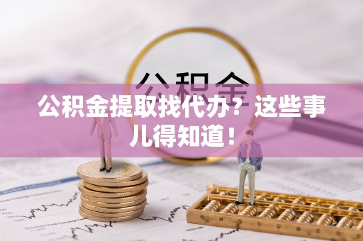 衡山公积金提取找代办？这些事儿得知道！