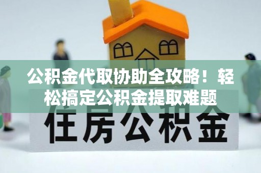 衡山公积金代取协助全攻略！轻松搞定公积金提取难题